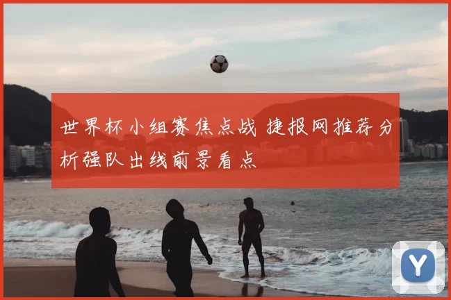 世界杯小组赛焦点战 捷报网推荐分析强队出线前景看点