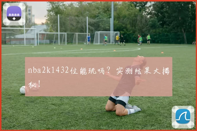 nba2k1432位能玩吗？实测结果大揭秘！