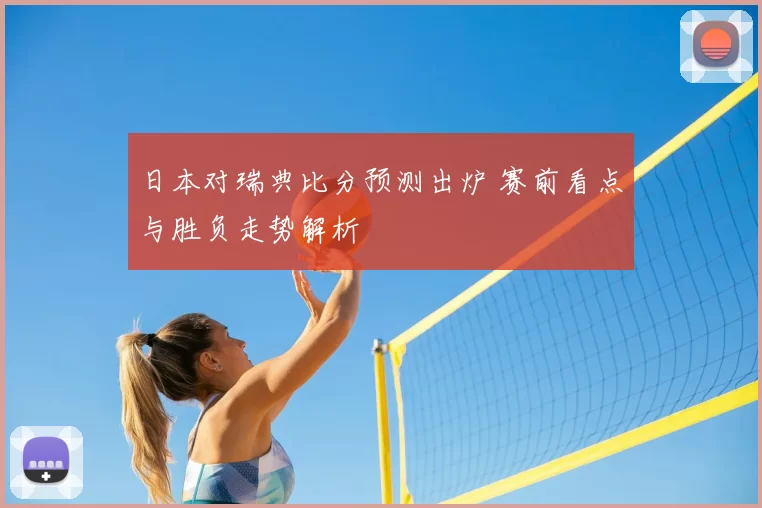 日本对瑞典比分预测出炉 赛前看点与胜负走势解析