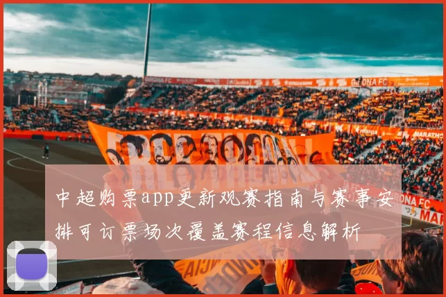 中超购票app更新观赛指南与赛事安排可订票场次覆盖赛程信息解析