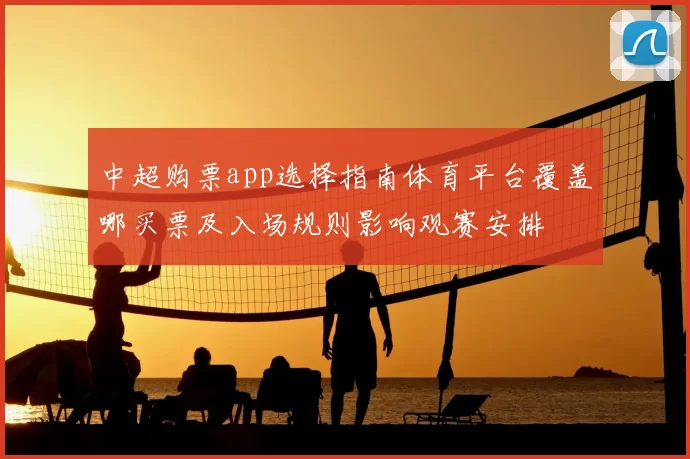 中超购票app选择指南体育平台覆盖哪买票及入场规则影响观赛安排