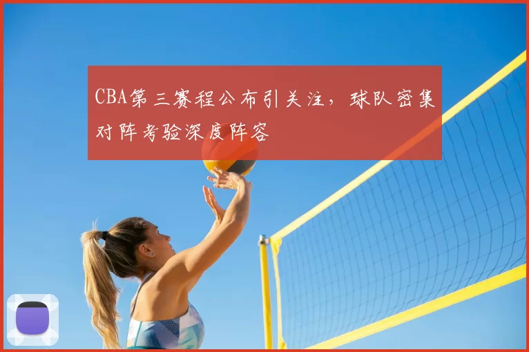 CBA第三赛程公布引关注，球队密集对阵考验深度阵容