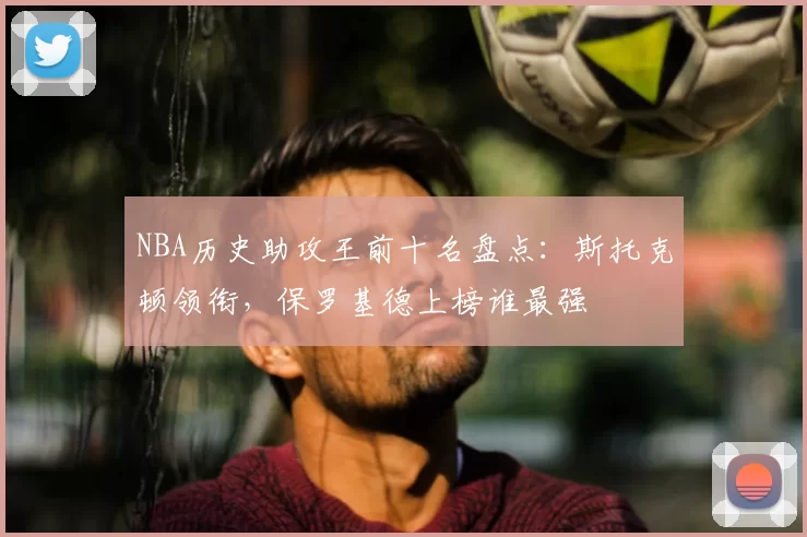 NBA历史助攻王前十名盘点:斯托克顿领衔,保罗基德上榜谁最强