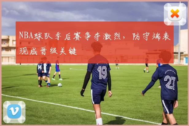 NBA球队季后赛争夺激烈,防守端表现成晋级关键