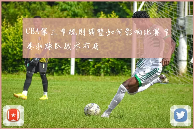 CBA第三节规则调整如何影响比赛节奏和球队战术布局