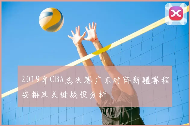 2019年CBA总决赛广东对阵新疆赛程安排及关键战役分析