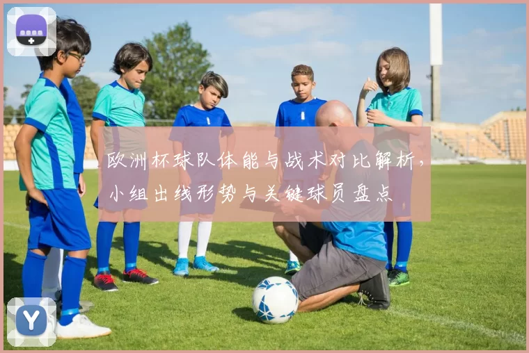 欧洲杯球队体能与战术对比解析，小组出线形势与关键球员盘点