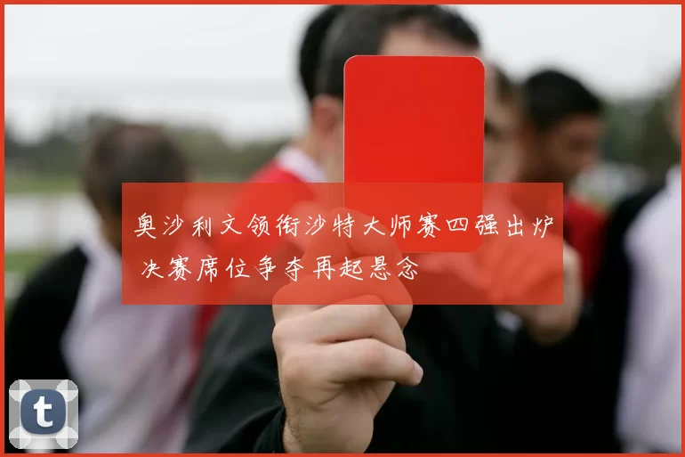 奥沙利文领衔沙特大师赛四强出炉 决赛席位争夺再起悬念