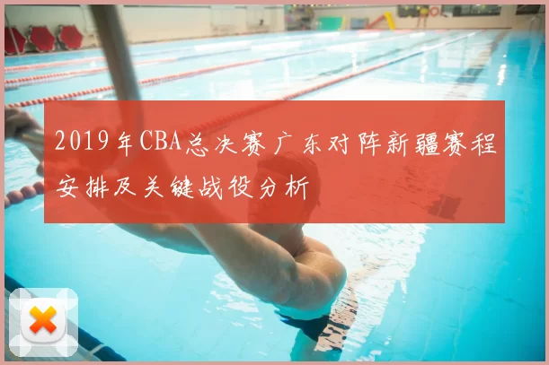 2019年CBA总决赛广东对阵新疆赛程安排及关键战役分析