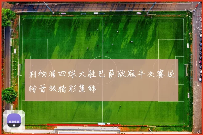 利物浦四球大胜巴萨欧冠半决赛逆转晋级精彩集锦