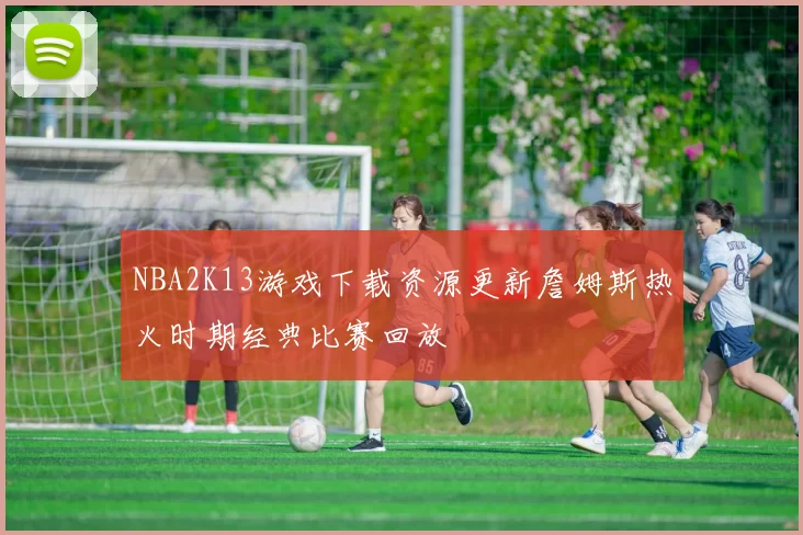 NBA2K13游戏下载资源更新詹姆斯热火时期经典比赛回放