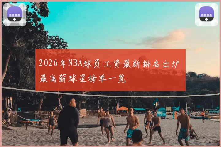 2026年NBA球员工资最新排名出炉 最高薪球星榜单一览