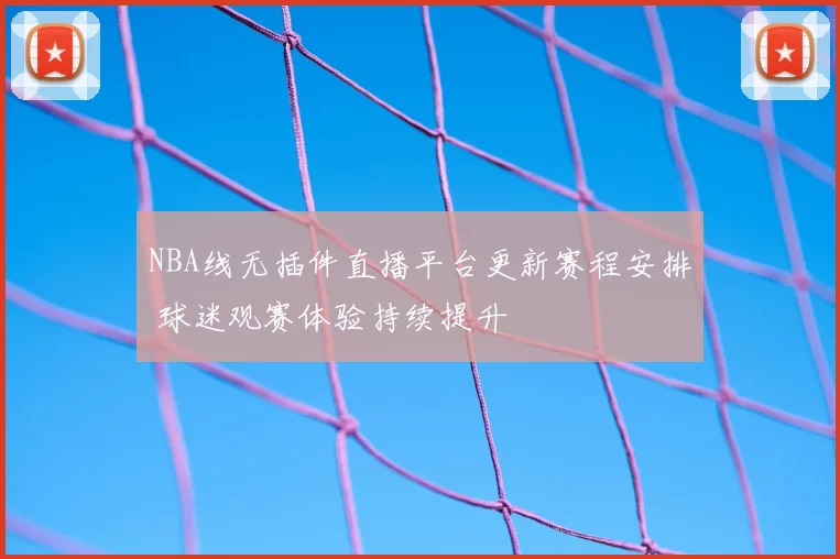 NBA线无插件直播平台更新赛程安排 球迷观赛体验持续提升