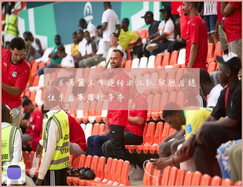 广东男篮末节逆转浙江队 取胜后稳住季后赛席位争夺