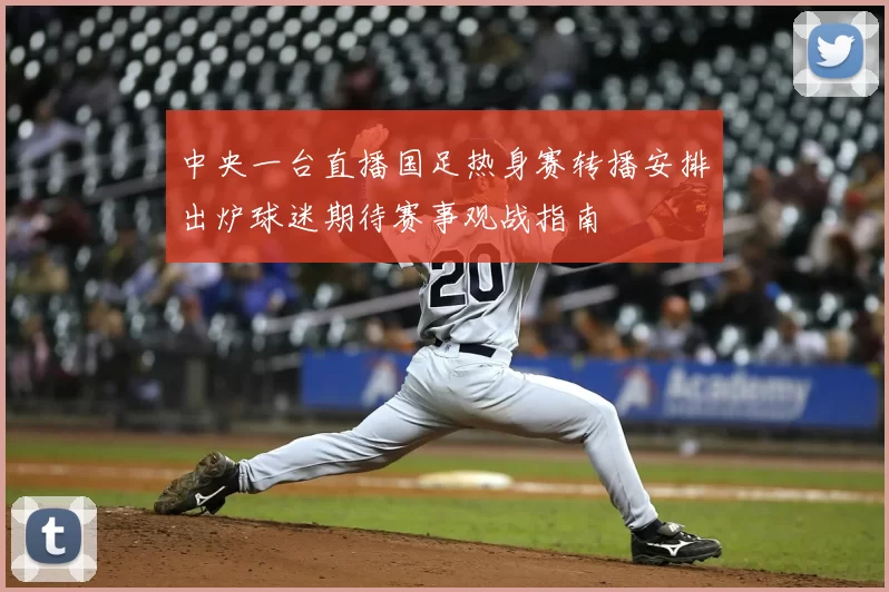 中央一台直播国足热身赛转播安排出炉球迷期待赛事观战指南