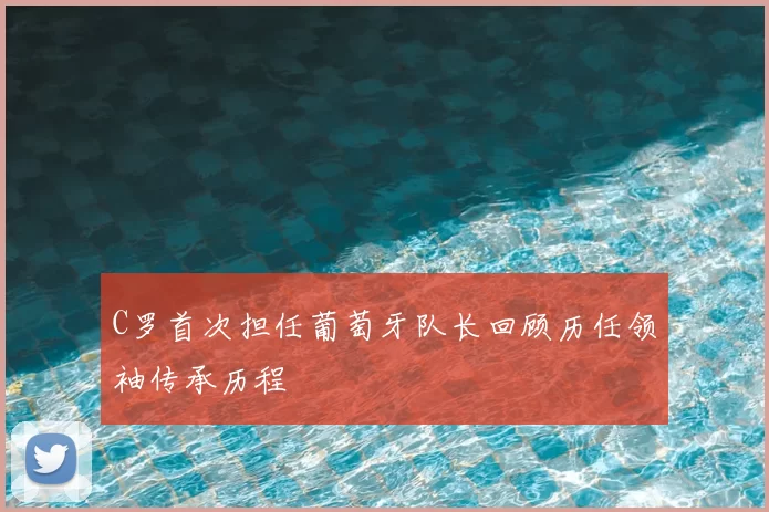 C罗首次担任葡萄牙队长回顾历任领袖传承历程