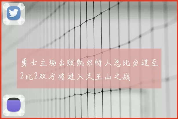 勇士主场击败凯尔特人总比分追至2比2双方将进入天王山之战