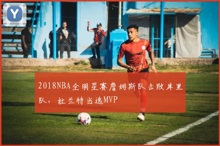 2018NBA全明星赛詹姆斯队击败库里队,杜兰特当选MVP