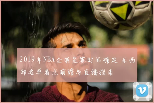 2019年NBA全明星赛时间确定 东西部名单看点前瞻与直播指南
