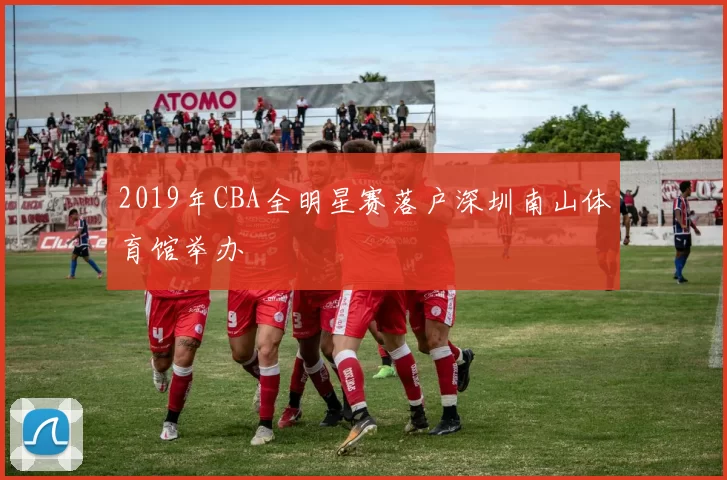 2019年CBA全明星赛落户深圳南山体育馆举办