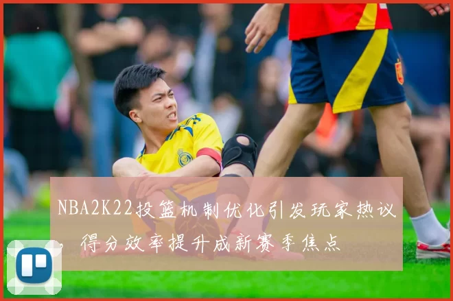 NBA2K22投篮机制优化引发玩家热议，得分效率提升成新赛季焦点