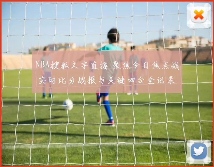 NBA搜狐文字直播 聚焦今日焦点战 实时比分战报与关键回合全记录