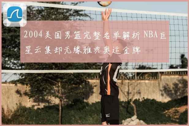 2004美国男篮完整名单解析 NBA巨星云集却无缘雅典奥运金牌