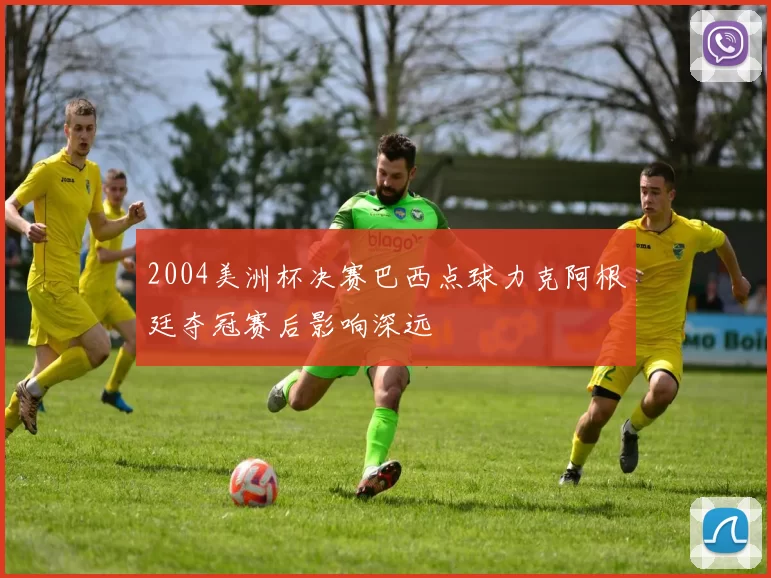 2004美洲杯决赛巴西点球力克阿根廷夺冠赛后影响深远