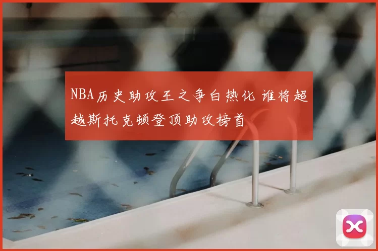 NBA历史助攻王之争白热化 谁将超越斯托克顿登顶助攻榜首