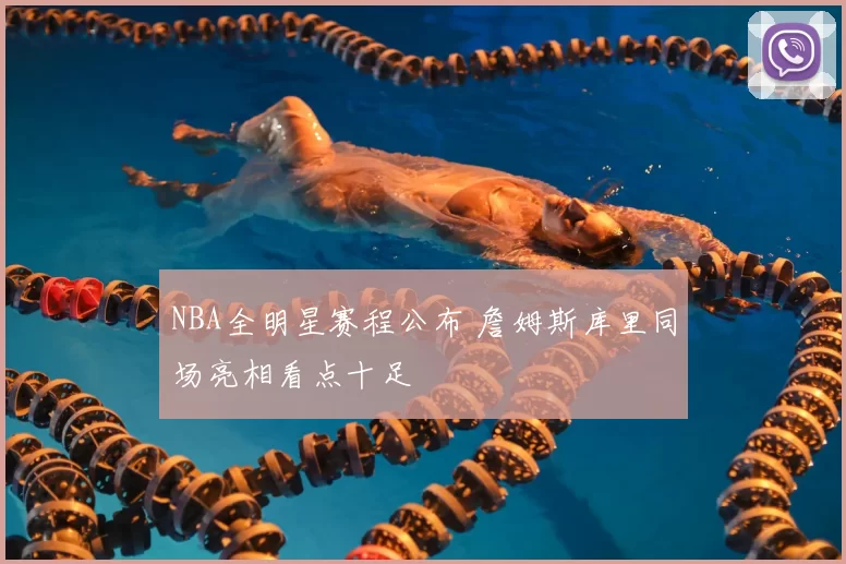 NBA全明星赛程公布 詹姆斯库里同场亮相看点十足