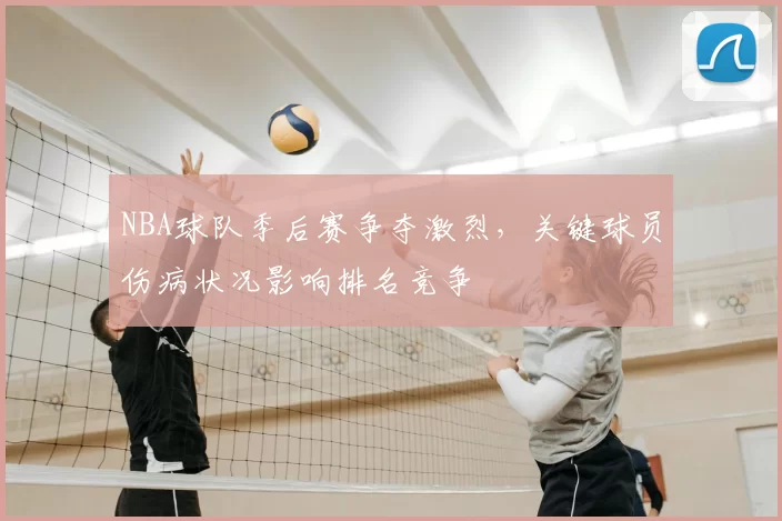 NBA球队季后赛争夺激烈,关键球员伤病状况影响排名竞争