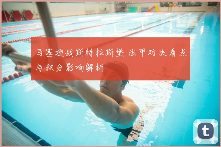 马塞迎战斯特拉斯堡 法甲对决看点与积分影响解析