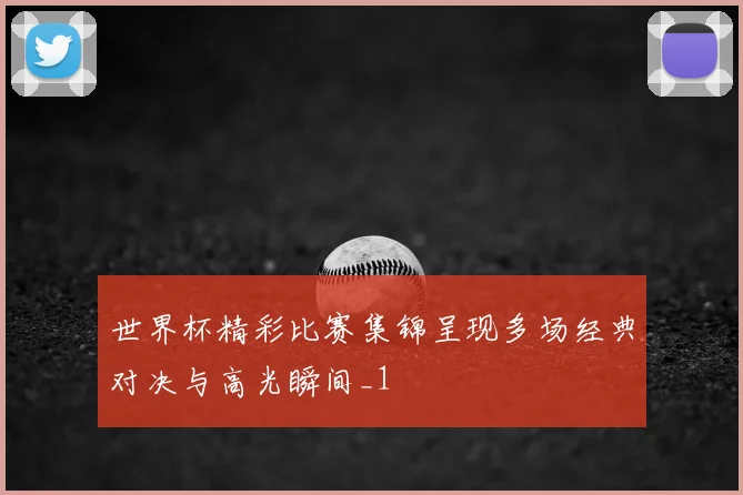 世界杯精彩比赛集锦呈现多场经典对决与高光瞬间_1