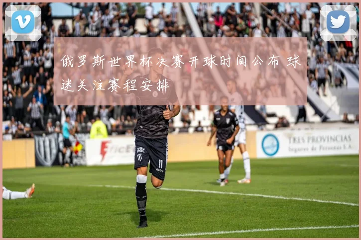 俄罗斯世界杯决赛开球时间公布 球迷关注赛程安排