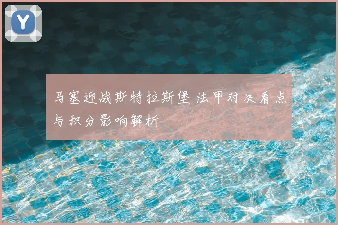 马塞迎战斯特拉斯堡 法甲对决看点与积分影响解析
