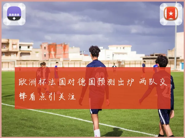 欧洲杯法国对德国预测出炉 两队交锋看点引关注