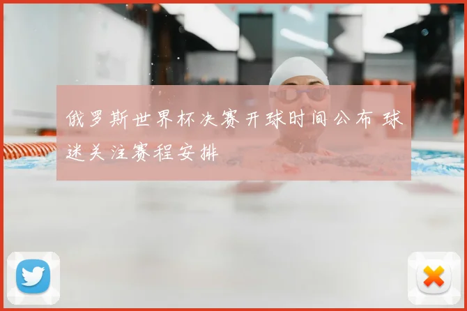 俄罗斯世界杯决赛开球时间公布 球迷关注赛程安排