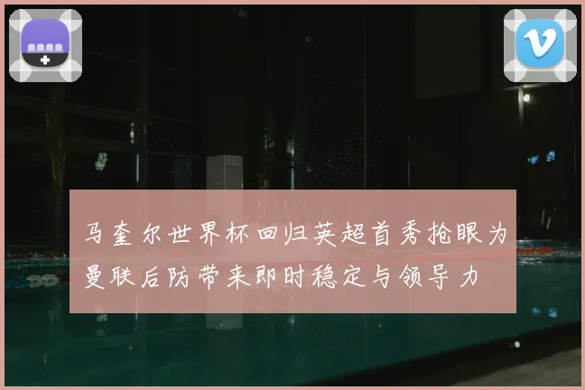 马奎尔世界杯回归英超首秀抢眼为曼联后防带来即时稳定与领导力