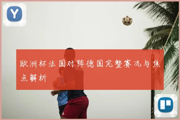 欧洲杯法国对阵德国完整赛况与焦点解析
