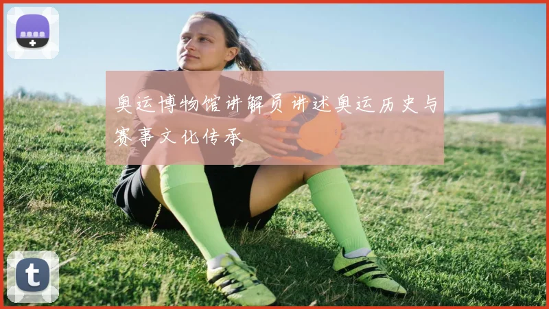 奥运博物馆讲解员讲述奥运历史与赛事文化传承