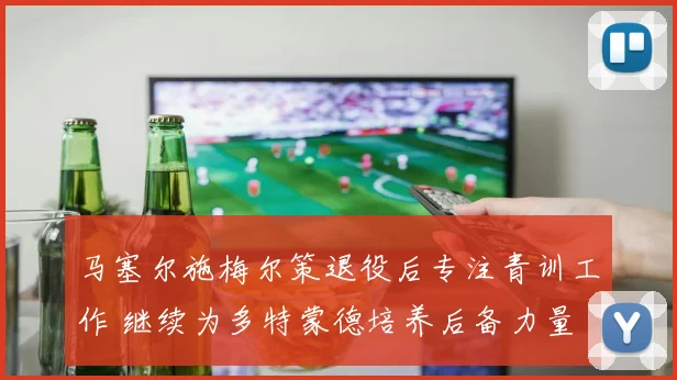 马塞尔施梅尔策退役后专注青训工作 继续为多特蒙德培养后备力量