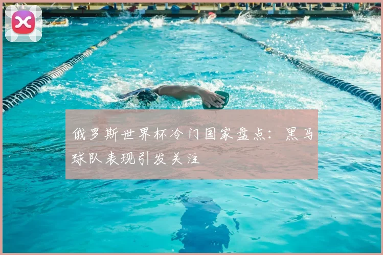 俄罗斯世界杯冷门国家盘点:黑马球队表现引发关注