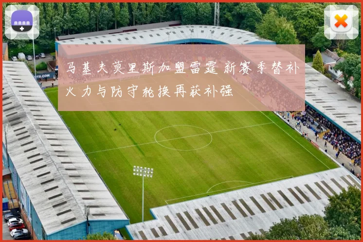 马基夫莫里斯加盟雷霆 新赛季替补火力与防守轮换再获补强