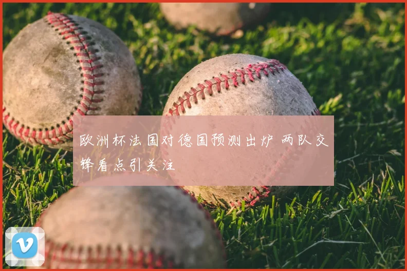欧洲杯法国对德国预测出炉 两队交锋看点引关注