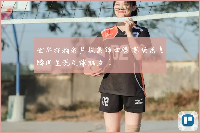 世界杯精彩片段集锦回顾 赛场高光瞬间呈现足球魅力_1