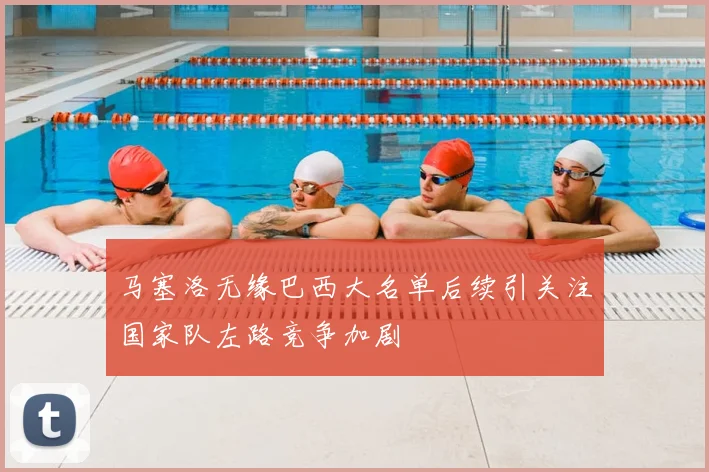 马塞洛无缘巴西大名单后续引关注国家队左路竞争加剧