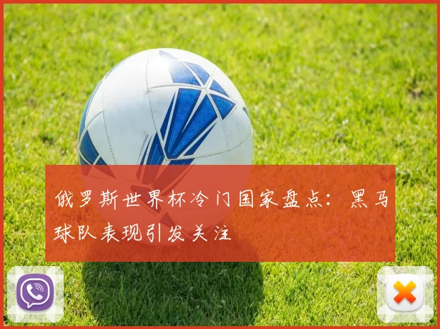俄罗斯世界杯冷门国家盘点:黑马球队表现引发关注