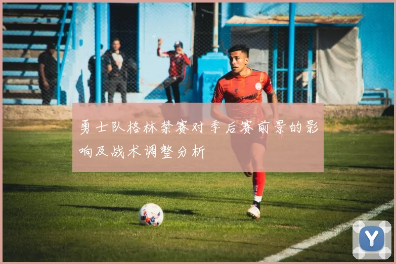 勇士队格林禁赛对季后赛前景的影响及战术调整分析
