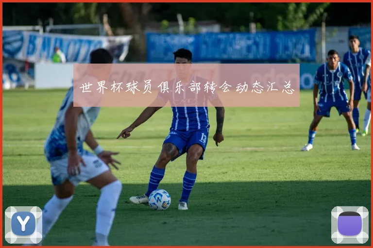 世界杯球员俱乐部转会动态汇总
